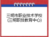 三明市职业技术学校(三明职技教育中心)
