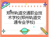 郑州轨道交通职业技术学校(郑州轨道交通专业学校)
