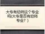 大专有幼师这个专业吗(大专是否有幼师专业？)