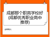 成都那个职高学校好(成都优秀职业高中推荐)