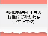 郑州幼师专业中专职校推荐(郑州幼师专业推荐学校)