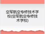 空军航空专修技术学校(空军航空专修技术学校)