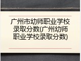 广州市幼师职业学校录取分数(广州幼师职业学校录取分数)