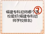 福建专科幼师哪个学校最好(福建专科幼师学校排名)