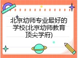 北京幼师专业最好的学校(北京幼师教育顶尖学府)