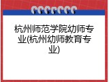 杭州师范学院幼师专业(杭州幼师教育专业)