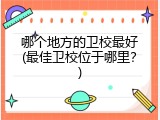 哪个地方的卫校最好(最佳卫校位于哪里？)