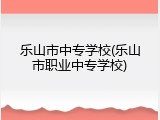 乐山市中专学校(乐山市职业中专学校)