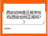 西安幼师是正规学校吗(西安幼师正规吗？)