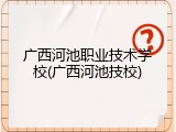 广西河池职业技术学校(广西河池技校)