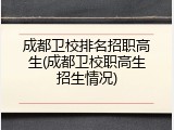 成都卫校排名招职高生(成都卫校职高生招生情况)