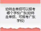 幼师走单招可以报考哪个学校广东(幼师走单招，可报考广东学校)
