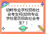 幼师专业学校招收社会考生吗(幼师专业学校是否招收社会考生？)