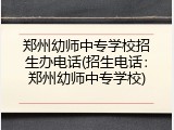 郑州幼师中专学校招生办电话(招生电话：郑州幼师中专学校)