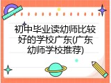 初中毕业读幼师比较好的学校广东(广东幼师学校推荐)