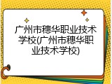 广州市穗华职业技术学校(广州市穗华职业技术学校)