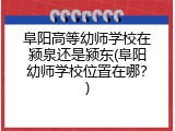 阜阳高等幼师学校在颍泉还是颍东(阜阳幼师学校位置在哪？)