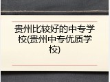 贵州比较好的中专学校(贵州中专优质学校)