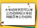 大专幼师学历可以考公办幼师吗(大专幼师能否考公办幼师)
