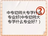 中专幼师大专学什么专业好(中专幼师大专学什么专业好？)