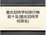 重庆幼师学校排行榜前十名(重庆幼师学校排名)