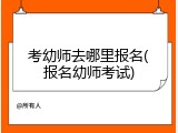 考幼师去哪里报名(报名幼师考试)