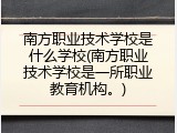 南方职业技术学校是什么学校(南方职业技术学校是一所职业教育机构。)