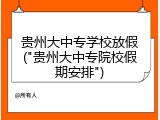 贵州大中专学校放假("贵州大中专院校假期安排")