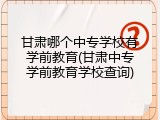 甘肃哪个中专学校有学前教育(甘肃中专学前教育学校查询)