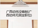 广西幼师没编制(广西幼师无固定职位)