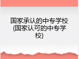 国家承认的中专学校(国家认可的中专学校)