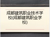 成都建筑职业技术学校(成都建筑职业学校)