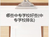 哪些中专学校好些(中专学校排名)