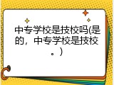 中专学校是技校吗(是的，中专学校是技校。)