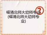 福清北师大幼师专业(福清北师大幼师专业)