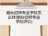烟台幼师专业学校怎么样(烟台幼师专业学校评价)