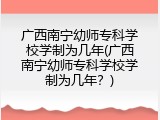 广西南宁幼师专科学校学制为几年(广西南宁幼师专科学校学制为几年？)
