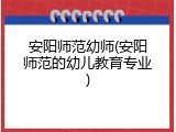 安阳师范幼师(安阳师范的幼儿教育专业)