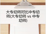 大专幼师对比中专幼师(大专幼师 vs 中专幼师)