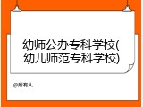 幼师公办专科学校(幼儿师范专科学校)