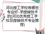 河北焊工学校有哪些专业好-学焊接技术的(河北优秀焊工学校及焊接技术专业推荐)