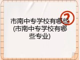 市南中专学校有哪些(市南中专学校有哪些专业)