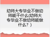 幼师大专毕业不做幼师能干什么(幼师大专毕业不做幼师能做什么？)