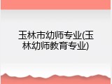 玉林市幼师专业(玉林幼师教育专业)