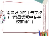 南昌好点的中专学校(&ldquo;南昌优秀中专学校推荐&rdquo;)