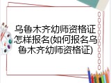乌鲁木齐幼师资格证怎样报名(如何报名乌鲁木齐幼师资格证)
