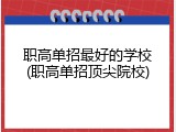 职高单招最好的学校(职高单招顶尖院校)