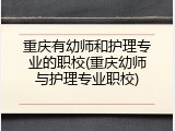 重庆有幼师和护理专业的职校(重庆幼师与护理专业职校)