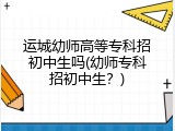 运城幼师高等专科招初中生吗(幼师专科招初中生？)