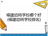 福建幼师学校哪个好(福建幼师学校排名)